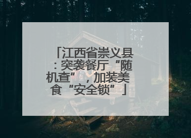 江西省崇义县：突袭餐厅“随机查”，加装美食“安全锁”
